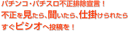 パチンコ・パチスロ不正機排除宣言!不正を見たら、聞いたら、仕掛けられたらすぐピシオへ投稿を!